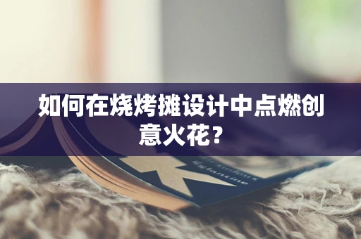 如何在烧烤摊设计中点燃创意火花？