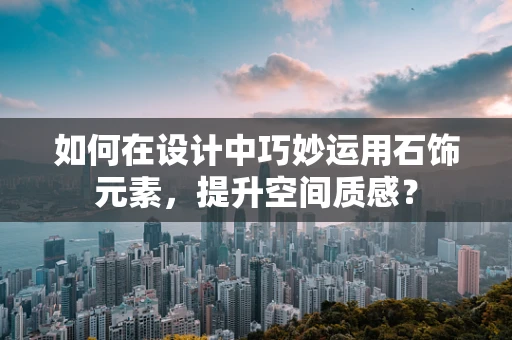 如何在设计中巧妙运用石饰元素，提升空间质感？