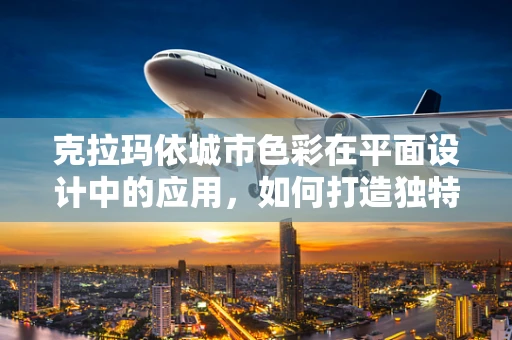 克拉玛依城市色彩在平面设计中的应用，如何打造独特城市形象？