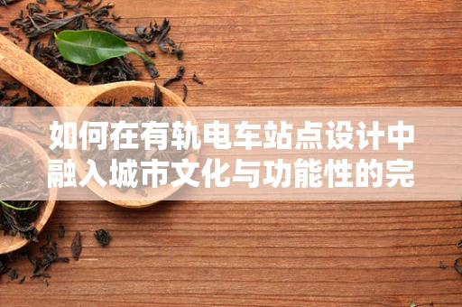 如何在有轨电车站点设计中融入城市文化与功能性的完美平衡？