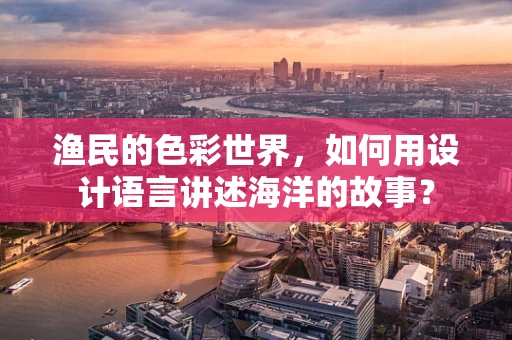 渔民的色彩世界，如何用设计语言讲述海洋的故事？