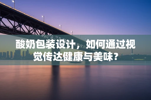 酸奶包装设计，如何通过视觉传达健康与美味？