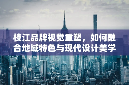 枝江品牌视觉重塑，如何融合地域特色与现代设计美学？
