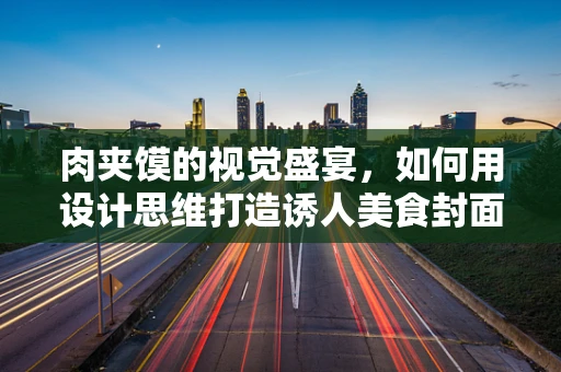 肉夹馍的视觉盛宴，如何用设计思维打造诱人美食封面？