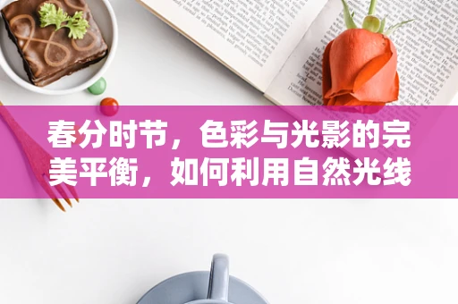 春分时节，色彩与光影的完美平衡，如何利用自然光线提升平面设计作品的艺术感？
