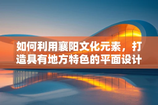 如何利用襄阳文化元素，打造具有地方特色的平面设计作品？
