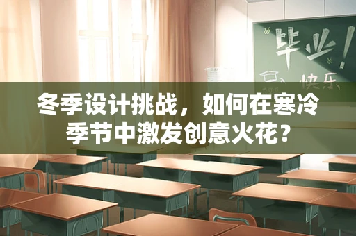 冬季设计挑战，如何在寒冷季节中激发创意火花？
