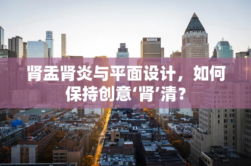 肾盂肾炎与平面设计，如何保持创意‘肾’清？