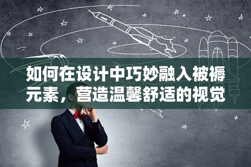 如何在设计中巧妙融入被褥元素，营造温馨舒适的视觉氛围？