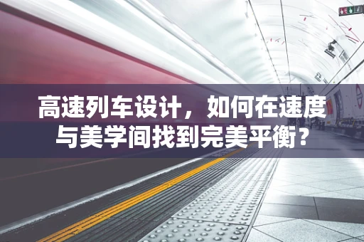 高速列车设计，如何在速度与美学间找到完美平衡？
