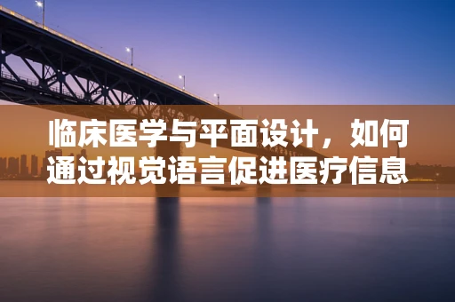 临床医学与平面设计，如何通过视觉语言促进医疗信息传达？