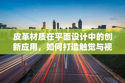 皮革材质在平面设计中的创新应用，如何打造触觉与视觉的双重盛宴？