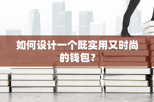 如何设计一个既实用又时尚的钱包？