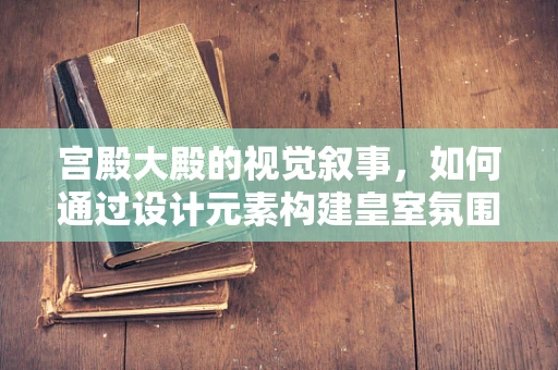 宫殿大殿的视觉叙事，如何通过设计元素构建皇室氛围？