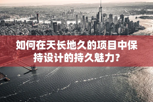 如何在天长地久的项目中保持设计的持久魅力？