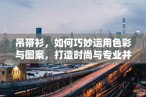 吊带衫，如何巧妙运用色彩与图案，打造时尚与专业并存的视觉效果？