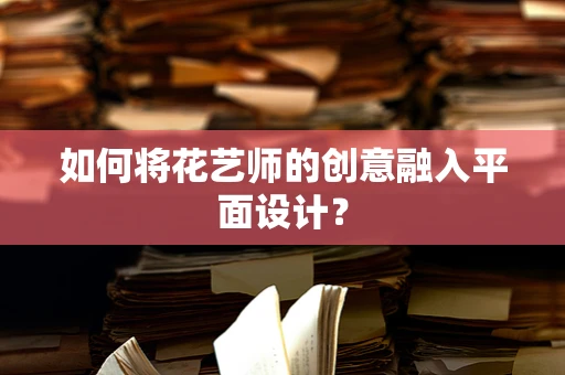 如何将花艺师的创意融入平面设计？