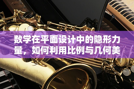 数学在平面设计中的隐形力量，如何利用比例与几何美学提升设计效果？