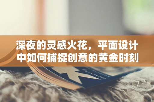 深夜的灵感火花，平面设计中如何捕捉创意的黄金时刻？
