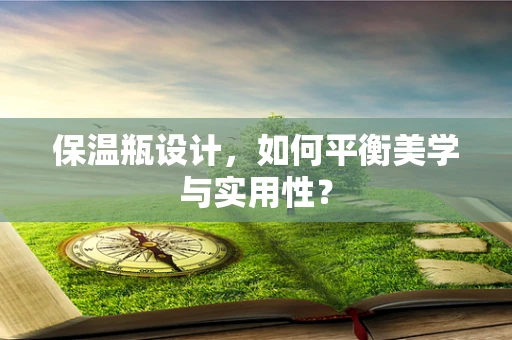保温瓶设计，如何平衡美学与实用性？