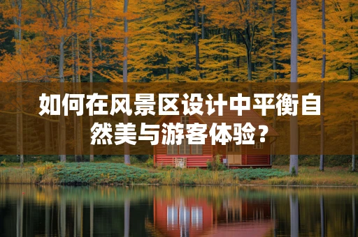 如何在风景区设计中平衡自然美与游客体验？