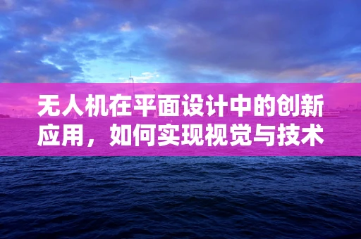 无人机在平面设计中的创新应用，如何实现视觉与技术的完美融合？