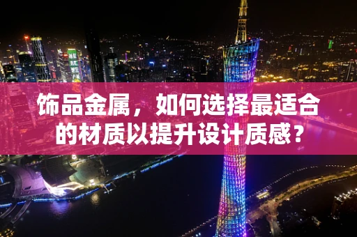饰品金属，如何选择最适合的材质以提升设计质感？