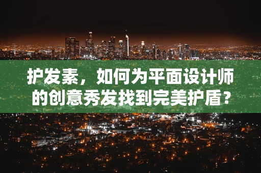 护发素，如何为平面设计师的创意秀发找到完美护盾？