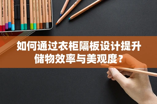 如何通过衣柜隔板设计提升储物效率与美观度？