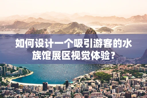 如何设计一个吸引游客的水族馆展区视觉体验？
