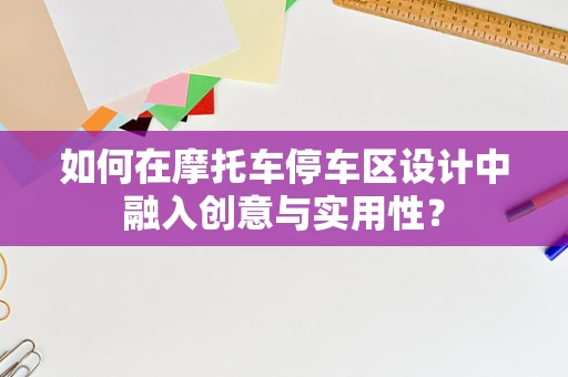 如何在摩托车停车区设计中融入创意与实用性？