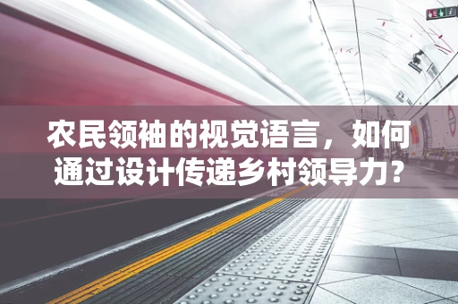 农民领袖的视觉语言，如何通过设计传递乡村领导力？