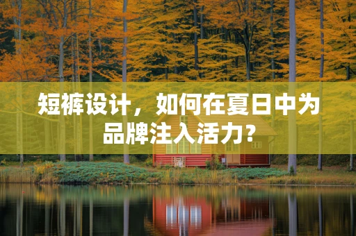 短裤设计，如何在夏日中为品牌注入活力？
