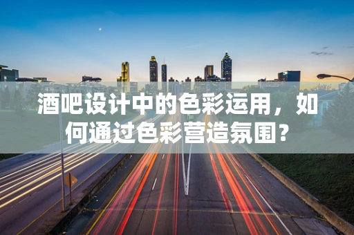 酒吧设计中的色彩运用，如何通过色彩营造氛围？