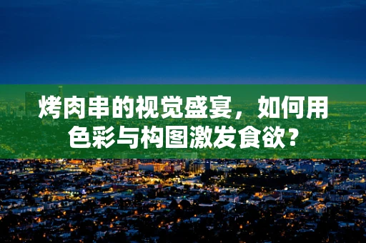 烤肉串的视觉盛宴，如何用色彩与构图激发食欲？