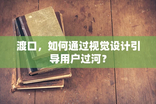 渡口，如何通过视觉设计引导用户过河？