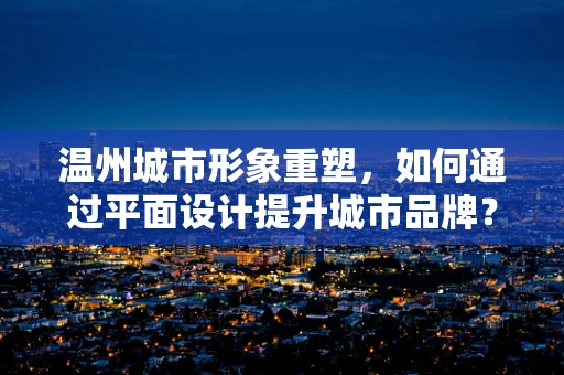温州城市形象重塑，如何通过平面设计提升城市品牌？