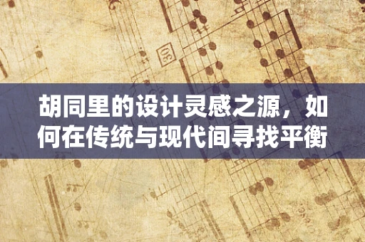 胡同里的设计灵感之源，如何在传统与现代间寻找平衡？