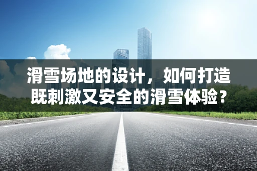 滑雪场地的设计，如何打造既刺激又安全的滑雪体验？