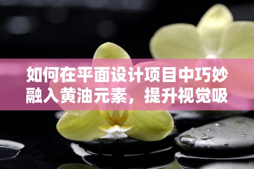 如何在平面设计项目中巧妙融入黄油元素，提升视觉吸引力？