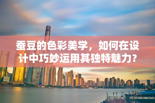 蚕豆的色彩美学，如何在设计中巧妙运用其独特魅力？
