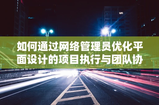 如何通过网络管理员优化平面设计的项目执行与团队协作？