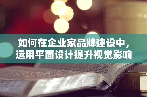 如何在企业家品牌建设中，运用平面设计提升视觉影响力？