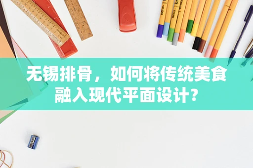 无锡排骨，如何将传统美食融入现代平面设计？