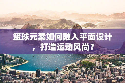 篮球元素如何融入平面设计，打造运动风尚？