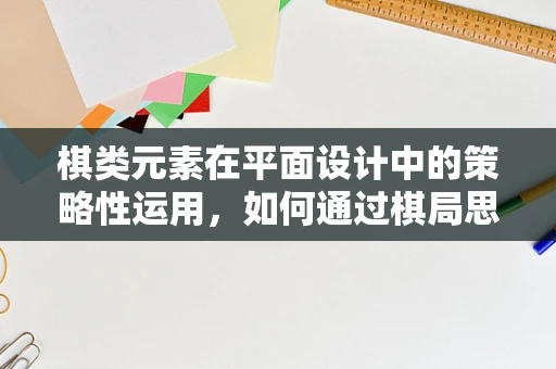 棋类元素在平面设计中的策略性运用，如何通过棋局思维提升设计创意？