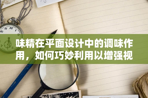 味精在平面设计中的调味作用，如何巧妙利用以增强视觉效果？