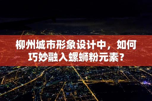 柳州城市形象设计中，如何巧妙融入螺蛳粉元素？