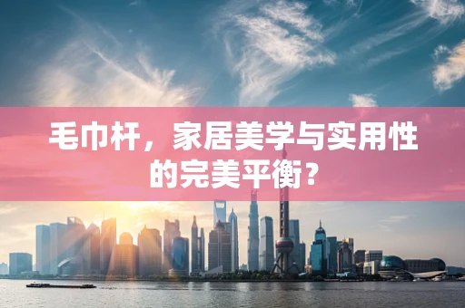 毛巾杆，家居美学与实用性的完美平衡？