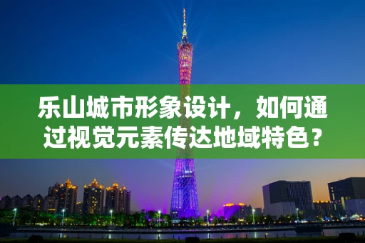 乐山城市形象设计，如何通过视觉元素传达地域特色？